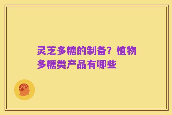 灵芝多糖的制备?植物多糖类产品有哪些