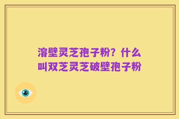 溶壁灵芝孢子粉？什么叫双芝灵芝破壁孢子粉