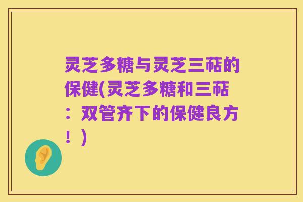 灵芝多糖与灵芝三萜的保健(灵芝多糖和三萜:双管齐下的保健良方!)