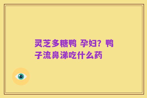 灵芝多糖鸭 孕妇?鸭子流鼻涕吃什么药