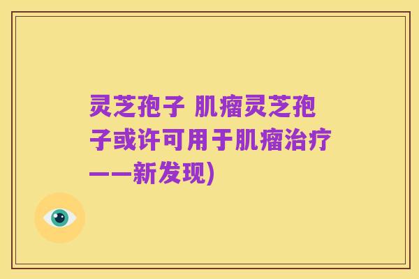 灵芝孢子 肌瘤灵芝孢子或许可用于肌瘤治疗——新发现)