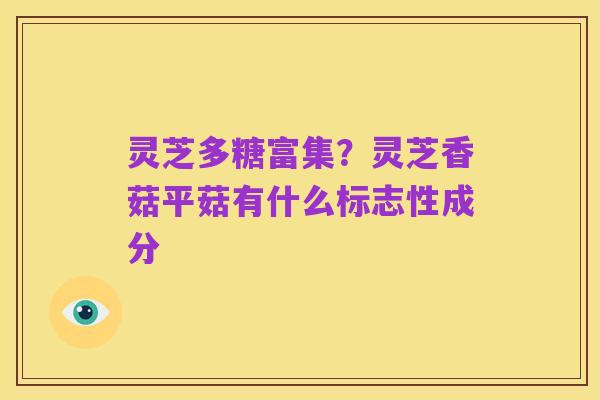 灵芝多糖富集？灵芝香菇平菇有什么标志性成分