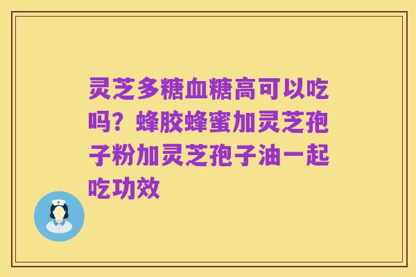 灵芝多糖血糖高可以吃吗?蜂胶蜂蜜加灵芝孢子粉加灵芝孢子油一起吃功效
