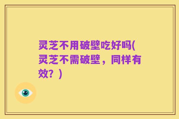 灵芝不用破壁吃好吗(灵芝不需破壁,同样有效?)