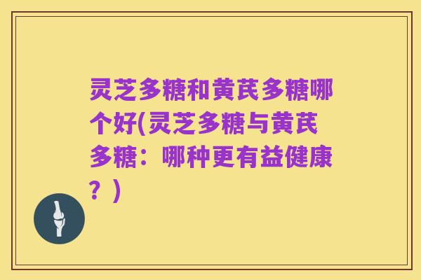 灵芝多糖和黄芪多糖哪个好(灵芝多糖与黄芪多糖:哪种更有益健康?)