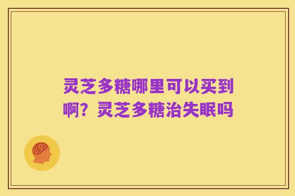 灵芝多糖哪里可以买到啊?灵芝多糖治失眠吗