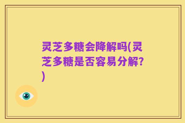 灵芝多糖会降解吗(灵芝多糖是否容易分解?)