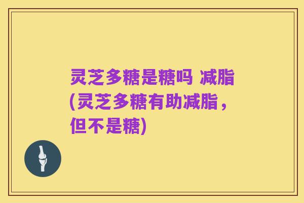 灵芝多糖是糖吗 减脂(灵芝多糖有助减脂，但不是糖)