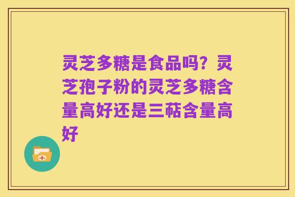 灵芝多糖是食品吗?灵芝孢子粉的灵芝多糖含量高好还是三萜含量高好
