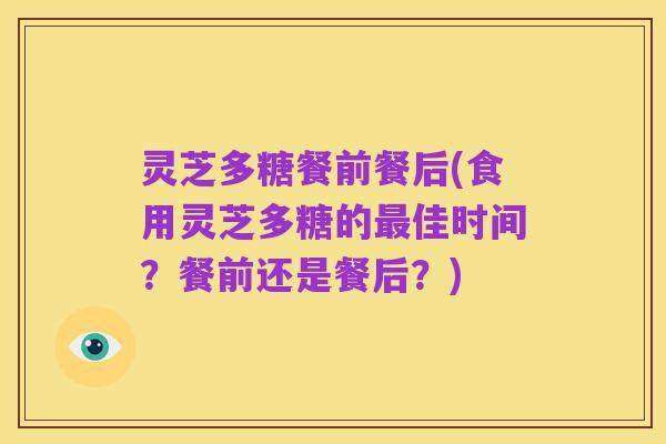 灵芝多糖餐前餐后(食用灵芝多糖的最佳时间？餐前还是餐后？)