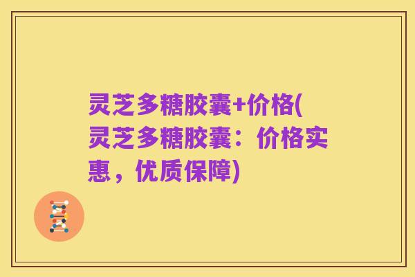 灵芝多糖胶囊+价格(灵芝多糖胶囊:价格实惠,优质保障)