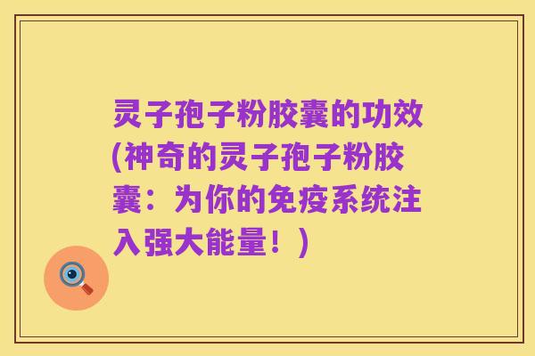 灵子孢子粉胶囊的功效(神奇的灵子孢子粉胶囊:为你的免疫系统注入强大能量!)