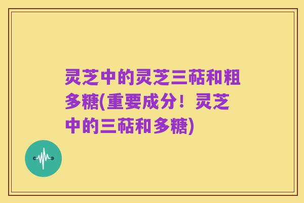 灵芝中的灵芝三萜和粗多糖(重要成分!灵芝中的三萜和多糖)