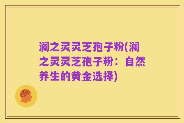 澜之灵灵芝孢子粉(澜之灵灵芝孢子粉：自然养生的黄金选择)