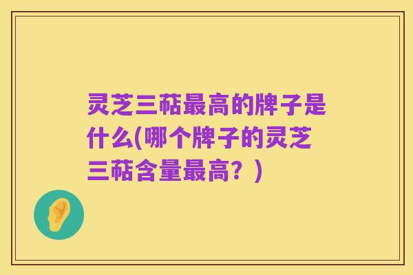 灵芝三萜最高的牌子是什么(哪个牌子的灵芝三萜含量最高？)