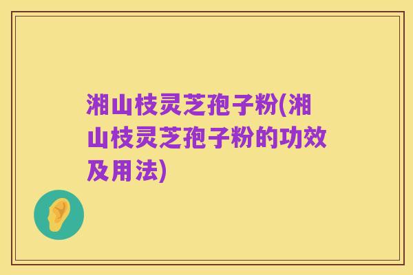湘山枝灵芝孢子粉(湘山枝灵芝孢子粉的功效及用法)