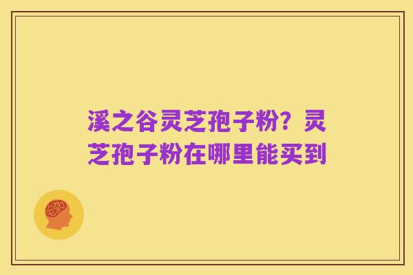 溪之谷灵芝孢子粉?灵芝孢子粉在哪里能买到