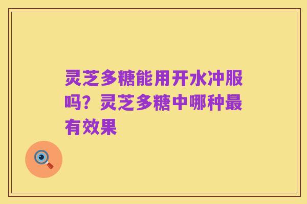 灵芝多糖能用开水冲服吗？灵芝多糖中哪种最有效果
