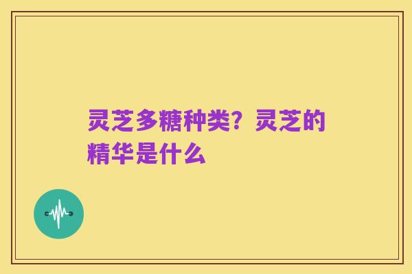灵芝多糖种类？灵芝的精华是什么