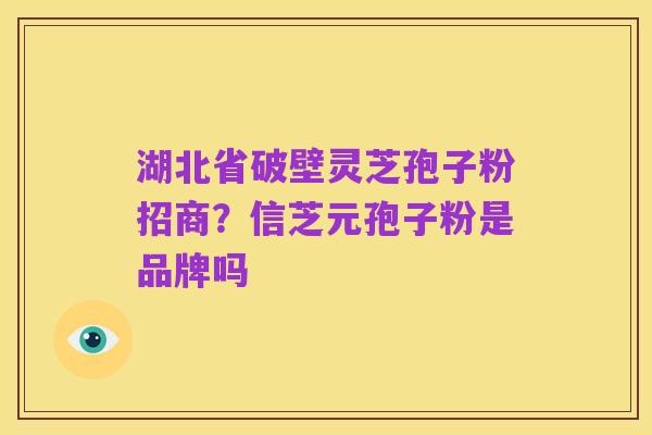 湖北省破壁灵芝孢子粉招商？信芝元孢子粉是品牌吗
