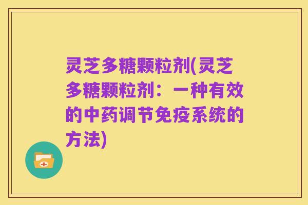 灵芝多糖颗粒剂(灵芝多糖颗粒剂:一种有效的中药调节免疫系统的方法)
