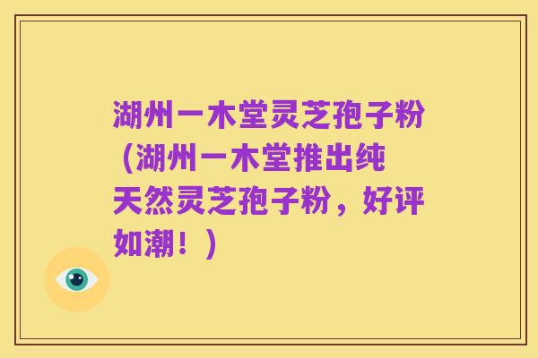 湖州一木堂灵芝孢子粉 (湖州一木堂推出纯天然灵芝孢子粉，好评如潮！)