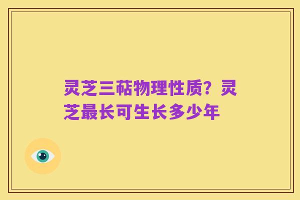 灵芝三萜物理性质?灵芝最长可生长多少年