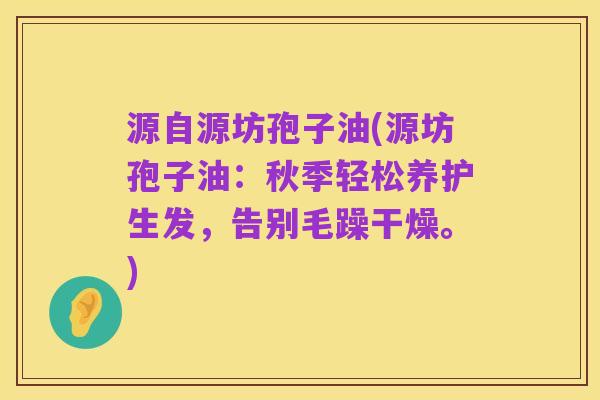 源自源坊孢子油(源坊孢子油:秋季轻松养护生发,告别毛躁干燥。)