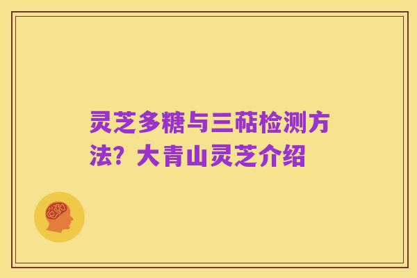 灵芝多糖与三萜检测方法？大青山灵芝介绍