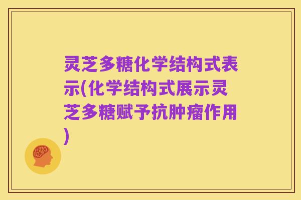 灵芝多糖化学结构式表示(化学结构式展示灵芝多糖赋予抗肿瘤作用)