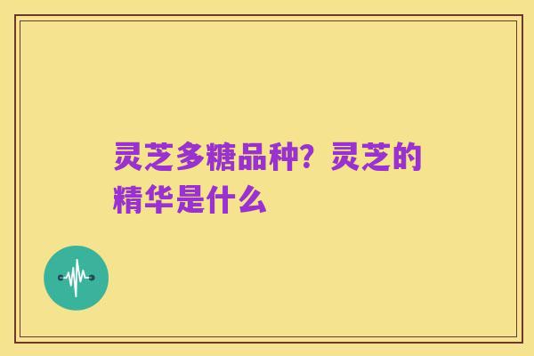 灵芝多糖品种?灵芝的精华是什么