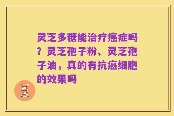 灵芝多糖能治疗癌症吗？灵芝孢子粉、灵芝孢子油，真的有抗癌细胞的效果吗