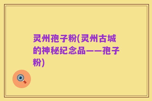 灵州孢子粉(灵州古城的神秘纪念品——孢子粉)