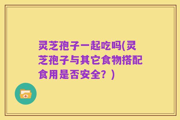 灵芝孢子一起吃吗(灵芝孢子与其它食物搭配食用是否安全?)