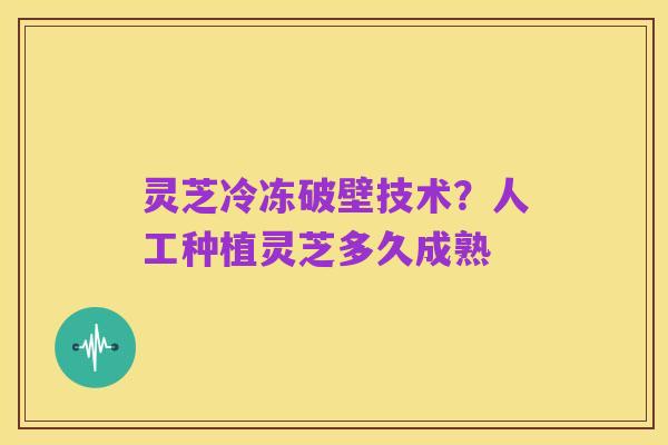 灵芝冷冻破壁技术?人工种植灵芝多久成熟