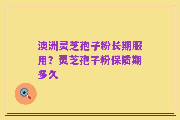 澳洲灵芝孢子粉长期服用？灵芝孢子粉保质期多久