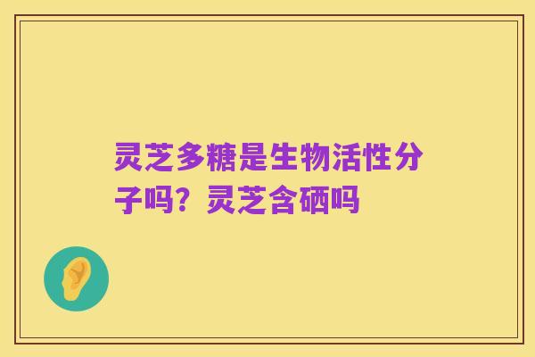 灵芝多糖是生物活性分子吗?灵芝含硒吗