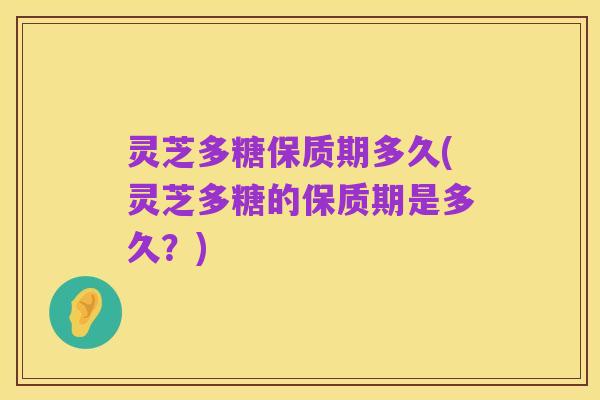灵芝多糖保质期多久(灵芝多糖的保质期是多久？)