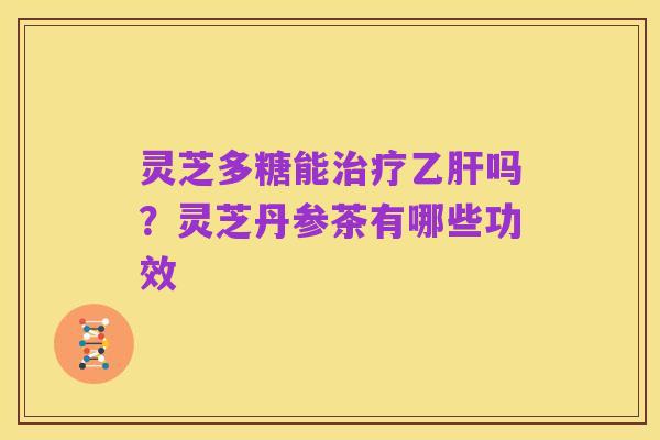 灵芝多糖能治疗乙肝吗?灵芝丹参茶有哪些功效