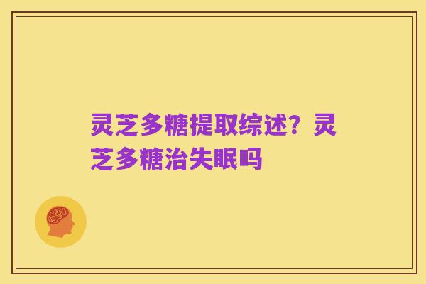 灵芝多糖提取综述?灵芝多糖治失眠吗