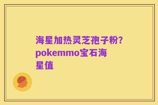 海星加热灵芝孢子粉？pokemmo宝石海星值
