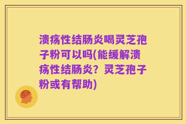 溃疡性结肠炎喝灵芝孢子粉可以吗(能缓解溃疡性结肠炎？灵芝孢子粉或有帮助)