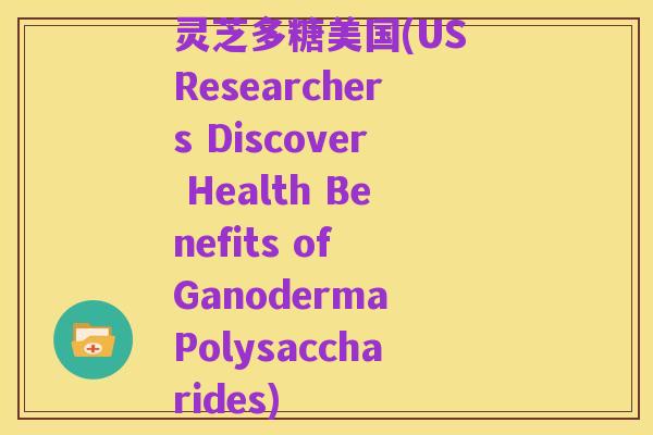 灵芝多糖美国(US Researchers Discover Health Benefits of Ganoderma Polysaccharides)