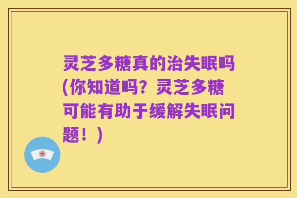 灵芝多糖真的治失眠吗(你知道吗?灵芝多糖可能有助于缓解失眠问题!)
