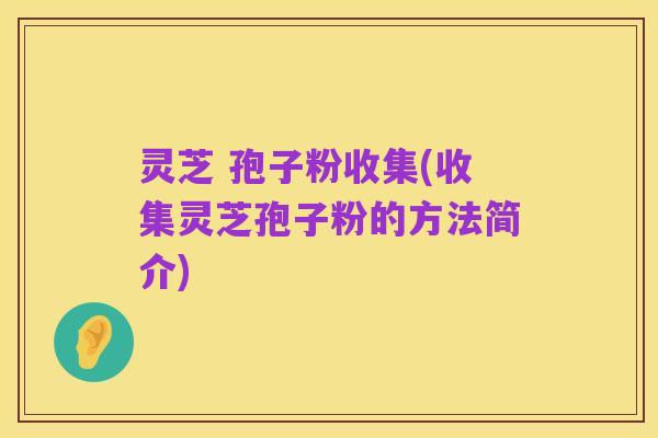 灵芝 孢子粉收集(收集灵芝孢子粉的方法简介)