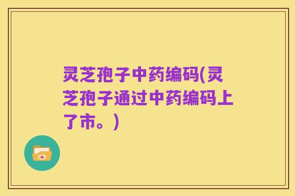 灵芝孢子中药编码(灵芝孢子通过中药编码上了市。)