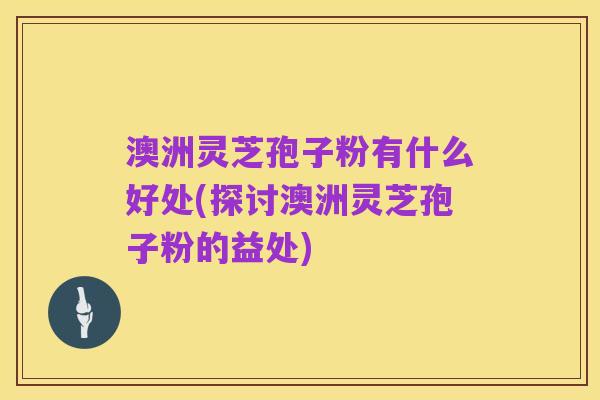 澳洲灵芝孢子粉有什么好处(探讨澳洲灵芝孢子粉的益处)
