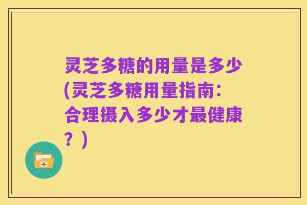 灵芝多糖的用量是多少(灵芝多糖用量指南:合理摄入多少才最健康?)