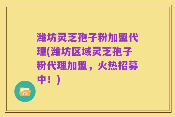 潍坊灵芝孢子粉加盟代理(潍坊区域灵芝孢子粉代理加盟,火热招募中!)