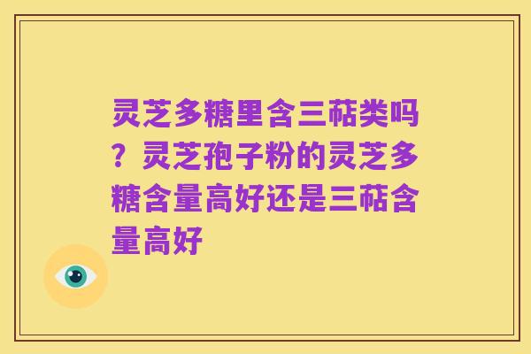 灵芝多糖里含三萜类吗?灵芝孢子粉的灵芝多糖含量高好还是三萜含量高好